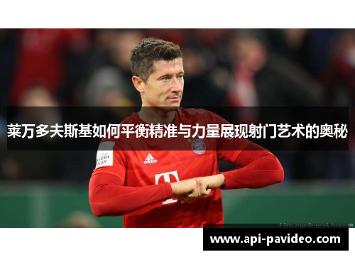 莱万多夫斯基如何平衡精准与力量展现射门艺术的奥秘 莱万多夫斯基如何平衡精准与力量展现射门艺术的奥秘