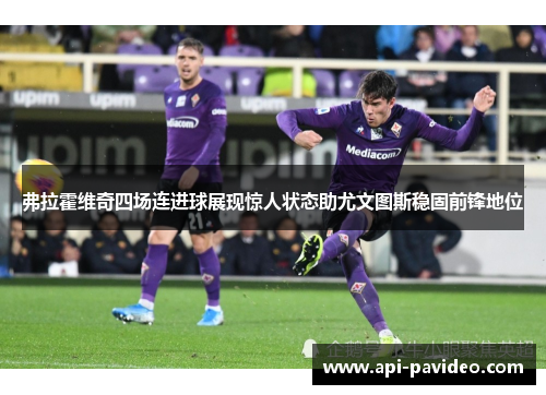 弗拉霍维奇四场连进球展现惊人状态助尤文图斯稳固前锋地位 弗拉霍维奇四场连进球展现惊人状态助尤文图斯稳固前锋地位