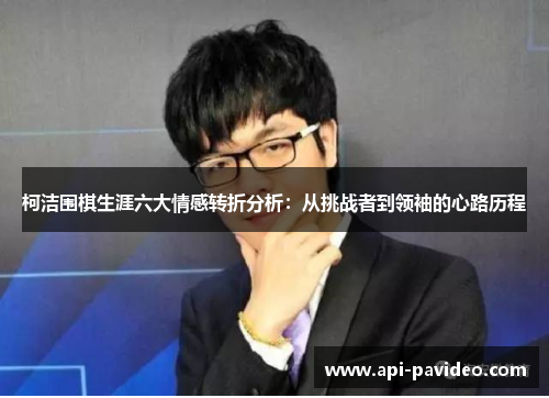 柯洁围棋生涯六大情感转折分析:从挑战者到领袖的心路历程 柯洁围棋生涯六大情感转折分析:从挑战者到领袖的心路历程
