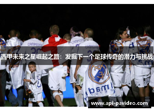 西甲未来之星崛起之路:发掘下一个足球传奇的潜力与挑战 西甲未来之星崛起之路:发掘下一个足球传奇的潜力与挑战