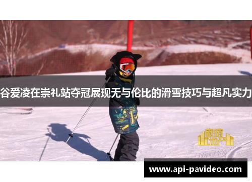 谷爱凌在崇礼站夺冠展现无与伦比的滑雪技巧与超凡实力