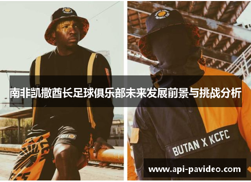 南非凯撒酋长足球俱乐部未来发展前景与挑战分析 南非凯撒酋长足球俱乐部未来发展前景与挑战分析