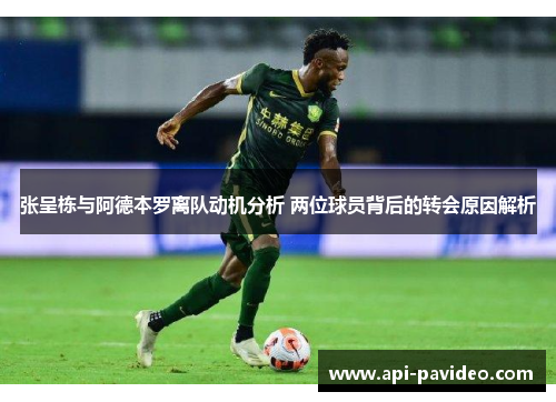 张呈栋与阿德本罗离队动机分析 两位球员背后的转会原因解析 张呈栋与阿德本罗离队动机分析 两位球员背后的转会原因解析