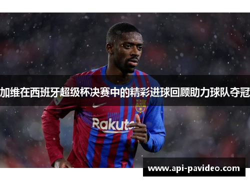 加维在西班牙超级杯决赛中的精彩进球回顾助力球队夺冠 加维在西班牙超级杯决赛中的精彩进球回顾助力球队夺冠