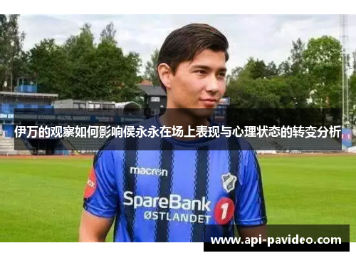 伊万的观察如何影响侯永永在场上表现与心理状态的转变分析 伊万的观察如何影响侯永永在场上表现与心理状态的转变分析