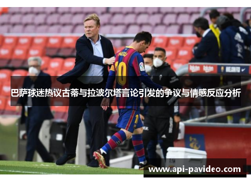 巴萨球迷热议古蒂与拉波尔塔言论引发的争议与情感反应分析 巴萨球迷热议古蒂与拉波尔塔言论引发的争议与情感反应分析