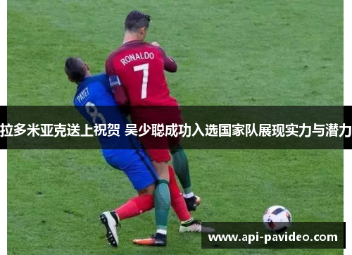 拉多米亚克送上祝贺 吴少聪成功入选国家队展现实力与潜力 拉多米亚克送上祝贺 吴少聪成功入选国家队展现实力与潜力