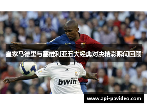 皇家马德里与塞维利亚五大经典对决精彩瞬间回顾 皇家马德里与塞维利亚五大经典对决精彩瞬间回顾