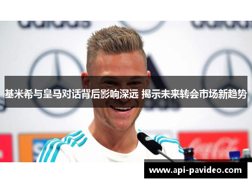 基米希与皇马对话背后影响深远 揭示未来转会市场新趋势