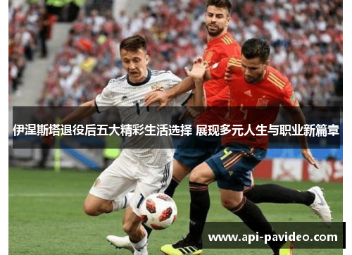 伊涅斯塔退役后五大精彩生活选择 展现多元人生与职业新篇章