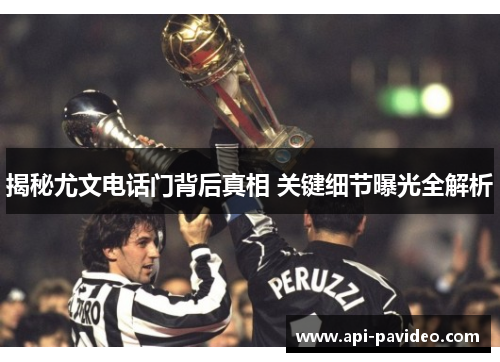 揭秘尤文电话门背后真相 关键细节曝光全解析 揭秘尤文电话门背后真相 关键细节曝光全解析