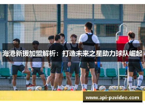 海港新援加盟解析:打造未来之星助力球队崛起 海港新援加盟解析:打造未来之星助力球队崛起