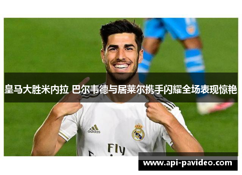 皇马大胜米内拉 巴尔韦德与居莱尔携手闪耀全场表现惊艳 皇马大胜米内拉 巴尔韦德与居莱尔携手闪耀全场表现惊艳