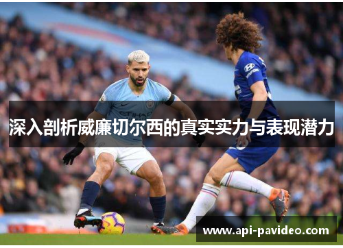 深入剖析威廉切尔西的真实实力与表现潜力 深入剖析威廉切尔西的真实实力与表现潜力
