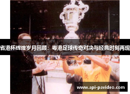 省港杯辉煌岁月回顾:粤港足球传奇对决与经典时刻再现 省港杯辉煌岁月回顾:粤港足球传奇对决与经典时刻再现