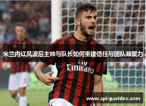 米兰内讧风波后主帅与队长如何重建信任与团队凝聚力 米兰内讧风波后主帅与队长如何重建信任与团队凝聚力
