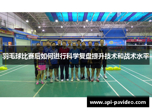 羽毛球比赛后如何进行科学复盘提升技术和战术水平 羽毛球比赛后如何进行科学复盘提升技术和战术水平