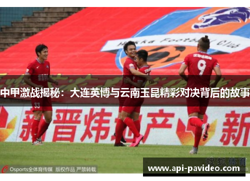 中甲激战揭秘:大连英博与云南玉昆精彩对决背后的故事 中甲激战揭秘:大连英博与云南玉昆精彩对决背后的故事