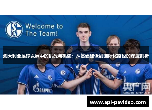 澳大利亚足球发展中的挑战与机遇:从基础建设到国际化路径的深度剖析 澳大利亚足球发展中的挑战与机遇:从基础建设到国际化路径的深度剖析