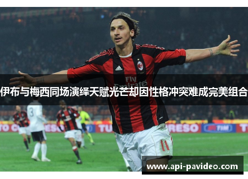伊布与梅西同场演绎天赋光芒却因性格冲突难成完美组合 伊布与梅西同场演绎天赋光芒却因性格冲突难成完美组合
