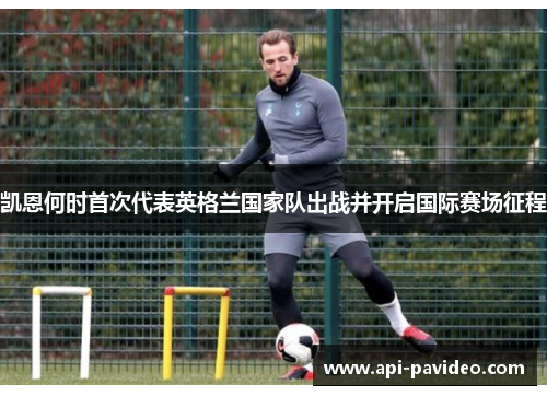 凯恩何时首次代表英格兰国家队出战并开启国际赛场征程
