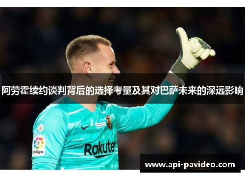 阿劳霍续约谈判背后的选择考量及其对巴萨未来的深远影响 阿劳霍续约谈判背后的选择考量及其对巴萨未来的深远影响