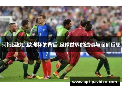 阿根廷缺席欧洲杯的背后 足球世界的遗憾与深刻反思 阿根廷缺席欧洲杯的背后 足球世界的遗憾与深刻反思