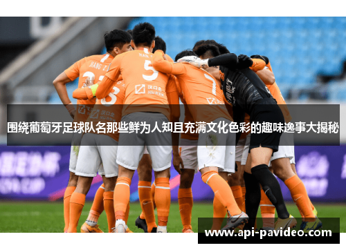 围绕葡萄牙足球队名那些鲜为人知且充满文化色彩的趣味逸事大揭秘