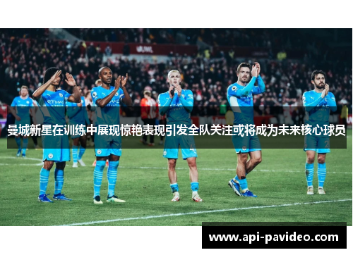 曼城新星在训练中展现惊艳表现引发全队关注或将成为未来核心球员