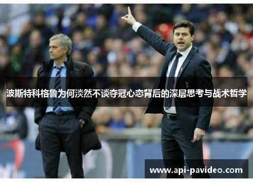 波斯特科格鲁为何淡然不谈夺冠心态背后的深层思考与战术哲学