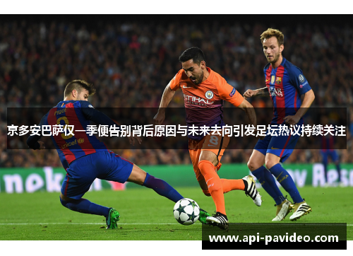 京多安巴萨仅一季便告别背后原因与未来去向引发足坛热议持续关注