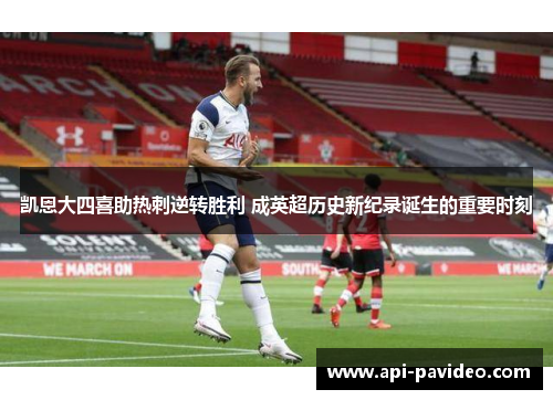 凯恩大四喜助热刺逆转胜利 成英超历史新纪录诞生的重要时刻