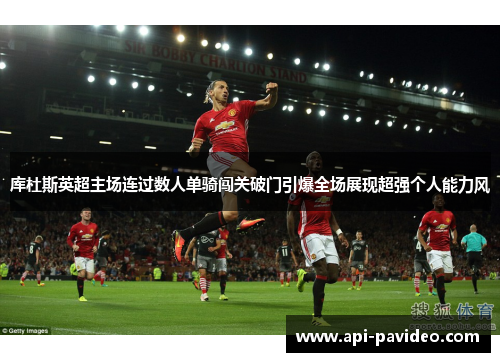 库杜斯英超主场连过数人单骑闯关破门引爆全场展现超强个人能力风