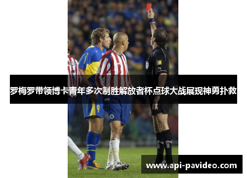 罗梅罗带领博卡青年多次制胜解放者杯点球大战展现神勇扑救