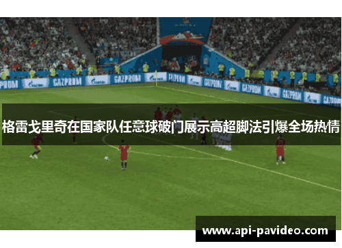 格雷戈里奇在国家队任意球破门展示高超脚法引爆全场热情 格雷戈里奇在国家队任意球破门展示高超脚法引爆全场热情