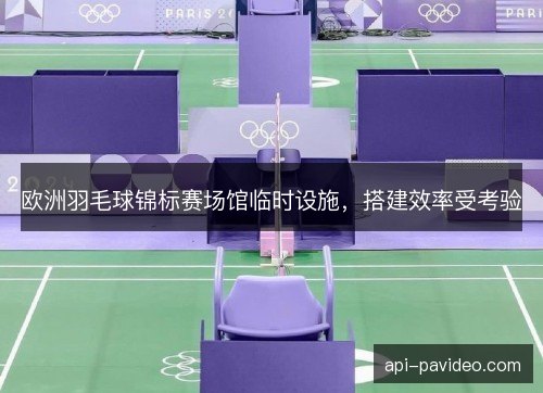欧洲羽毛球锦标赛场馆临时设施，搭建效率受考验