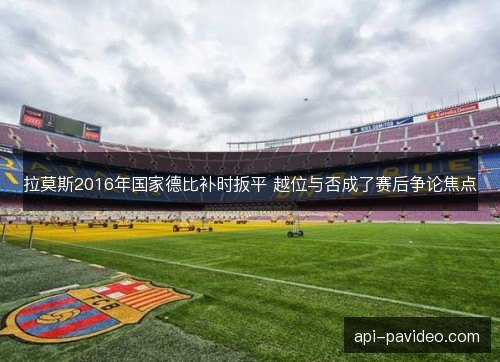 拉莫斯2016年国家德比补时扳平 越位与否成了赛后争论焦点 拉莫斯2016年国家德比补时扳平 越位与否成了赛后争论焦点